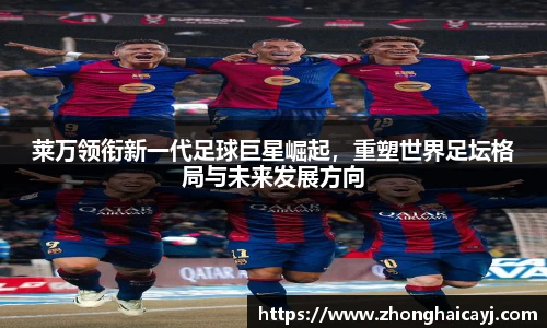 莱万领衔新一代足球巨星崛起，重塑世界足坛格局与未来发展方向