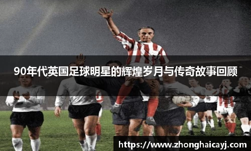 90年代英国足球明星的辉煌岁月与传奇故事回顾