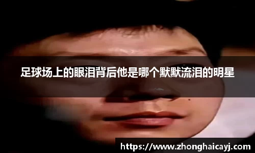 足球场上的眼泪背后他是哪个默默流泪的明星
