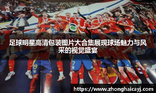 足球明星高清包装图片大合集展现球场魅力与风采的视觉盛宴