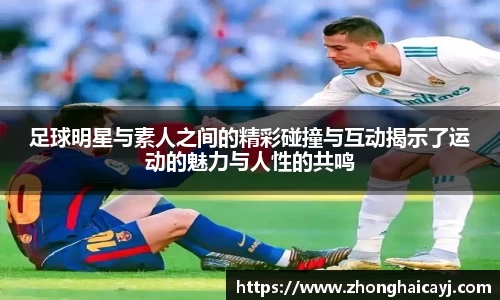 足球明星与素人之间的精彩碰撞与互动揭示了运动的魅力与人性的共鸣