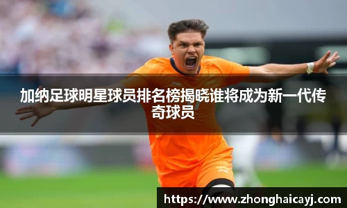 加纳足球明星球员排名榜揭晓谁将成为新一代传奇球员